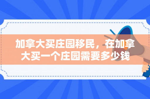 加拿大买庄园移民，在加拿大买一个庄园需要多少钱