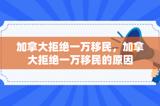 加拿大拒绝一万移民，加拿大拒绝一万移民的原因
