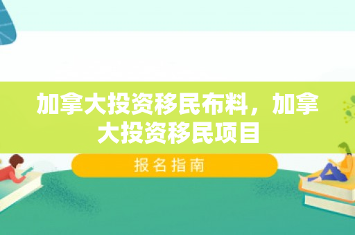 加拿大投资移民布料，加拿大投资移民项目