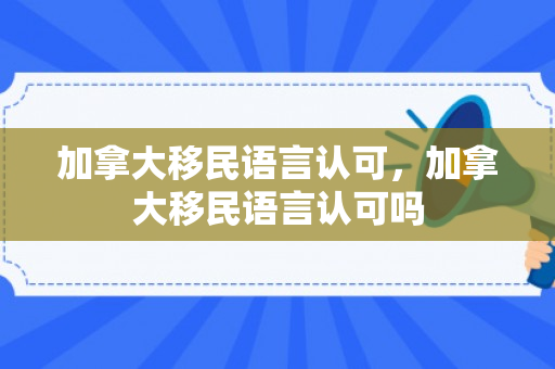 加拿大移民语言认可，加拿大移民语言认可吗