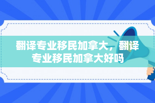 翻译专业移民加拿大，翻译专业移民加拿大好吗