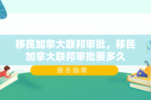 移民加拿大联邦审批，移民加拿大联邦审批要多久