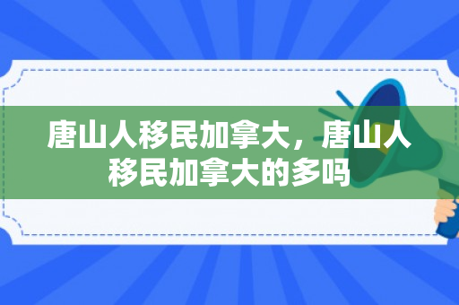 唐山人移民加拿大，唐山人移民加拿大的多吗