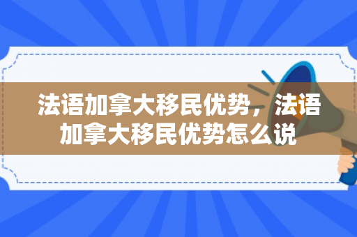 法语加拿大移民优势，法语加拿大移民优势怎么说
