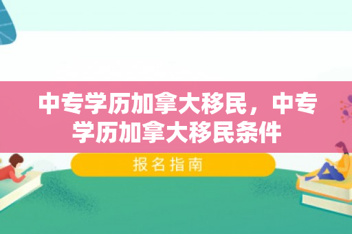 中专学历加拿大移民，中专学历加拿大移民条件