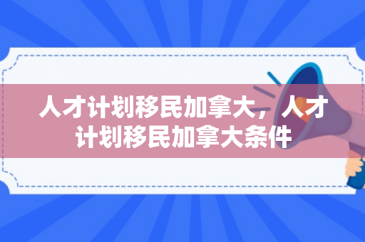 人才计划移民加拿大，人才计划移民加拿大条件