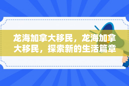 龙海加拿大移民，龙海加拿大移民，探索新的生活篇章