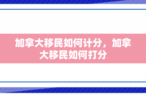 加拿大移民如何计分，加拿大移民如何打分