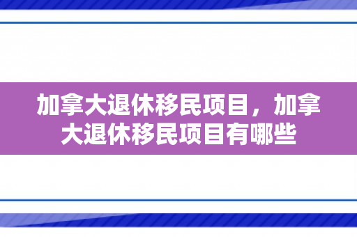 加拿大退休移民项目，加拿大退休移民项目有哪些