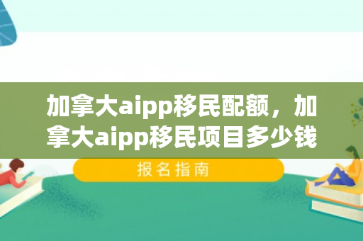 加拿大aipp移民配额，加拿大aipp移民项目多少钱