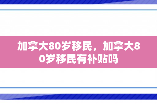 加拿大80岁移民，加拿大80岁移民有补贴吗