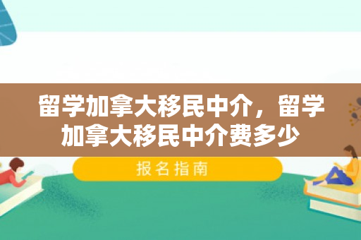 留学加拿大移民中介，留学加拿大移民中介费多少