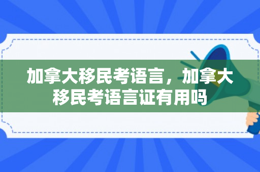 加拿大移民考语言，加拿大移民考语言证有用吗