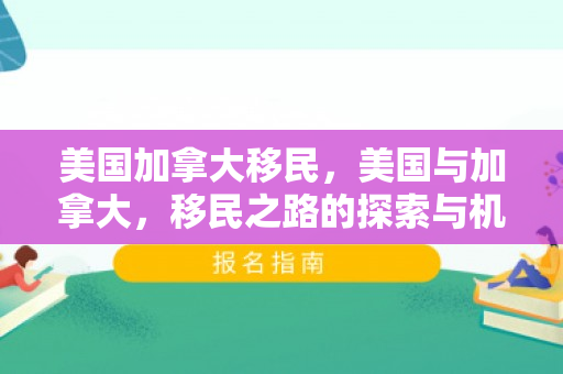 美国加拿大移民，美国与加拿大，移民之路的探索与机遇