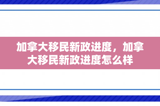 加拿大移民新政进度，加拿大移民新政进度怎么样