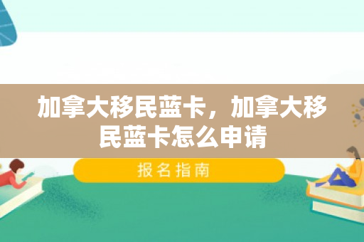 加拿大移民蓝卡，加拿大移民蓝卡怎么申请