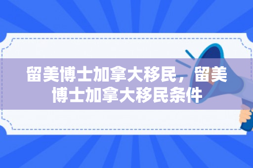 留美博士加拿大移民，留美博士加拿大移民条件