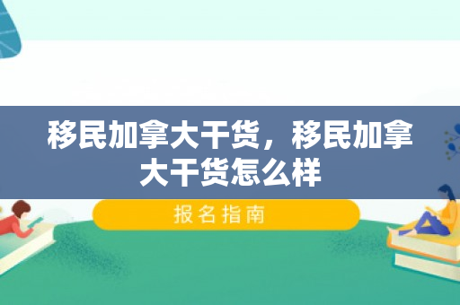 移民加拿大干货，移民加拿大干货怎么样
