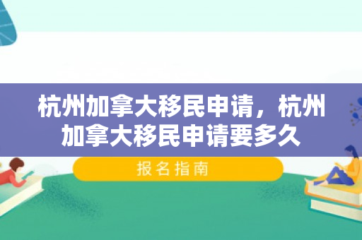 杭州加拿大移民申请，杭州加拿大移民申请要多久