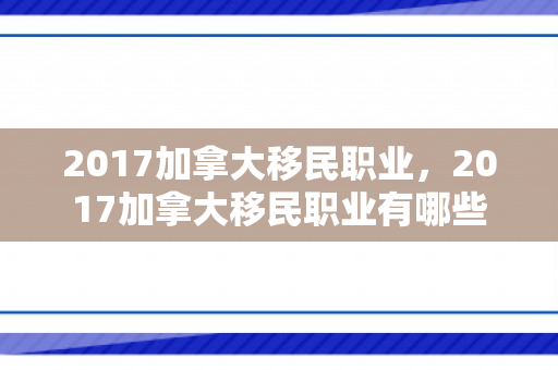 2017加拿大移民职业，2017加拿大移民职业有哪些