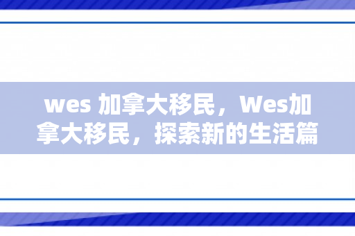 wes 加拿大移民，Wes加拿大移民，探索新的生活篇章