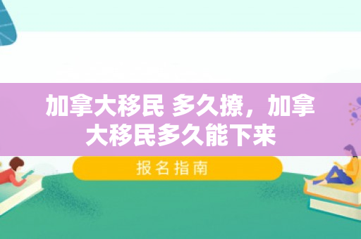 加拿大移民 多久撩，加拿大移民多久能下来