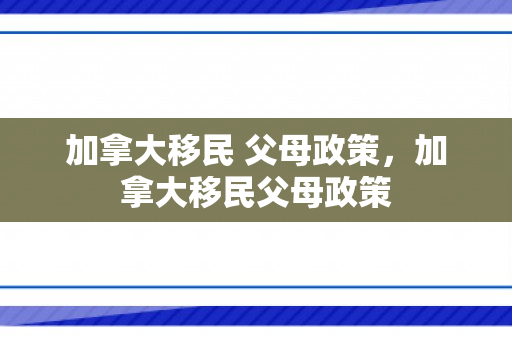 加拿大移民 父母政策，加拿大移民父母政策