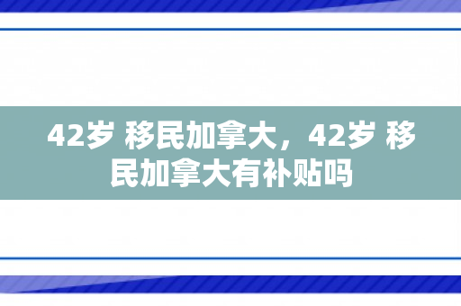 42岁 移民加拿大，42岁 移民加拿大有补贴吗