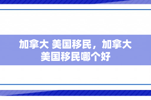 加拿大 美国移民，加拿大美国移民哪个好