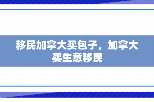 移民加拿大买包子，加拿大买生意移民