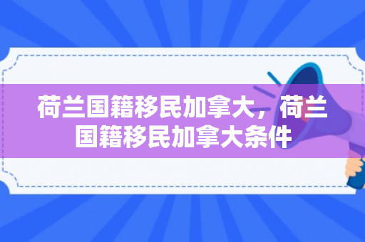 荷兰国籍移民加拿大，荷兰国籍移民加拿大条件