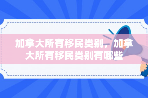 加拿大所有移民类别，加拿大所有移民类别有哪些