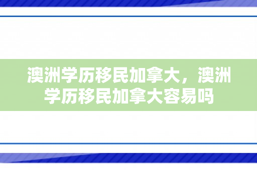 澳洲学历移民加拿大，澳洲学历移民加拿大容易吗