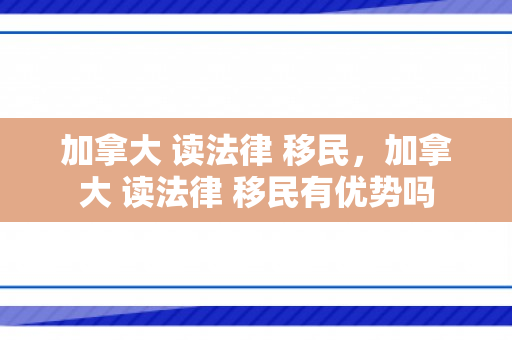 加拿大 读法律 移民，加拿大 读法律 移民有优势吗