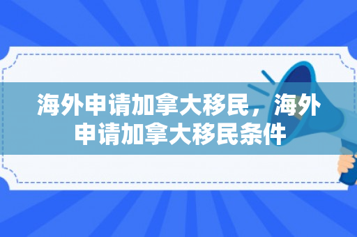 海外申请加拿大移民，海外申请加拿大移民条件