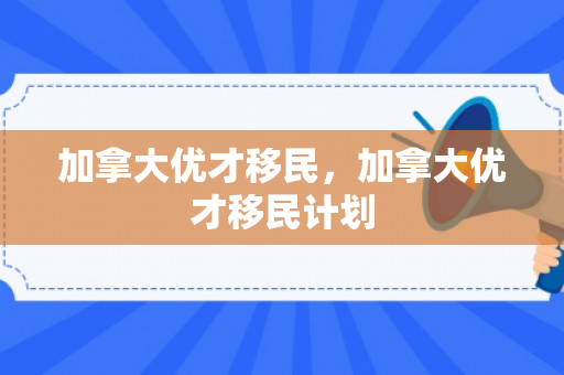 加拿大优才移民，加拿大优才移民计划