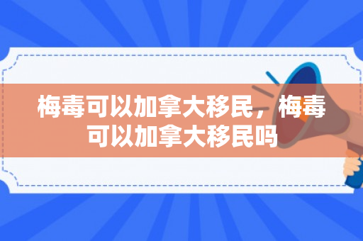 梅毒可以加拿大移民，梅毒可以加拿大移民吗
