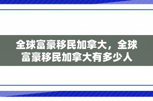 全球富豪移民加拿大，全球富豪移民加拿大有多少人