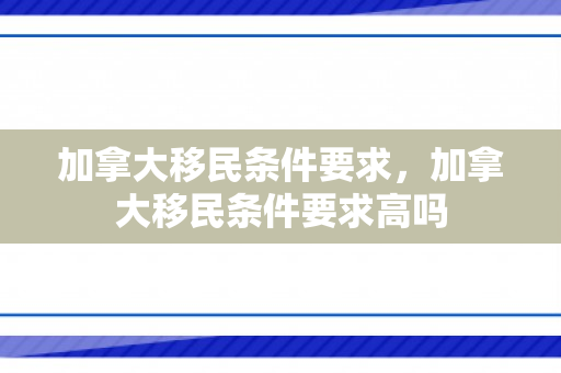 加拿大移民条件要求，加拿大移民条件要求高吗