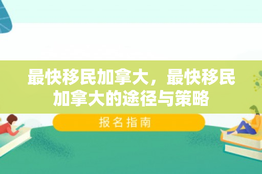 最快移民加拿大，最快移民加拿大的途径与策略