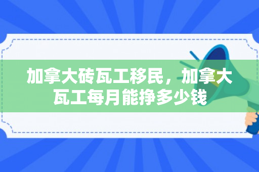 加拿大砖瓦工移民，加拿大瓦工每月能挣多少钱