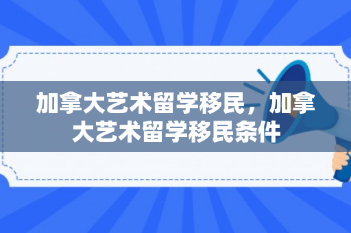 加拿大艺术留学移民，加拿大艺术留学移民条件
