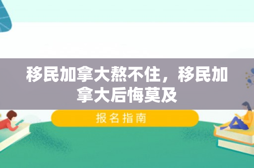 移民加拿大熬不住，移民加拿大后悔莫及