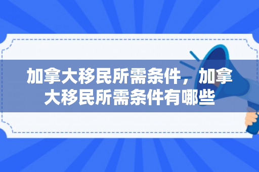 加拿大移民所需条件，加拿大移民所需条件有哪些