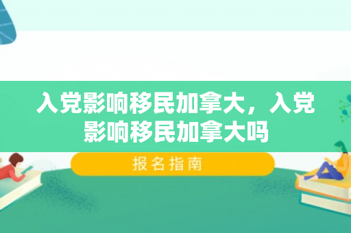 入党影响移民加拿大，入党影响移民加拿大吗