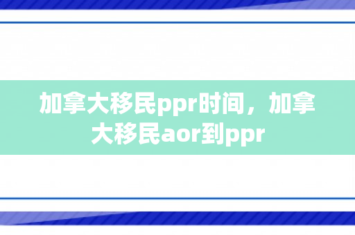加拿大移民ppr时间，加拿大移民aor到ppr