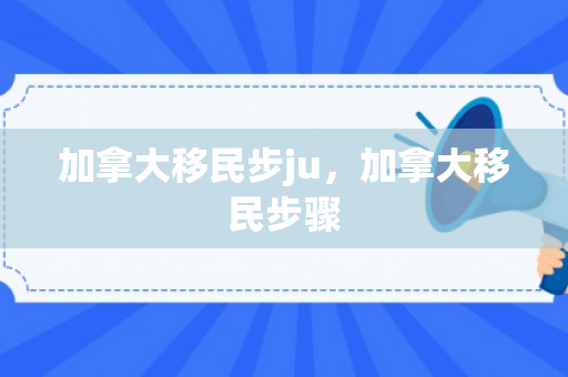 加拿大移民步ju，加拿大移民步骤