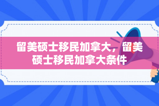 留美硕士移民加拿大，留美硕士移民加拿大条件