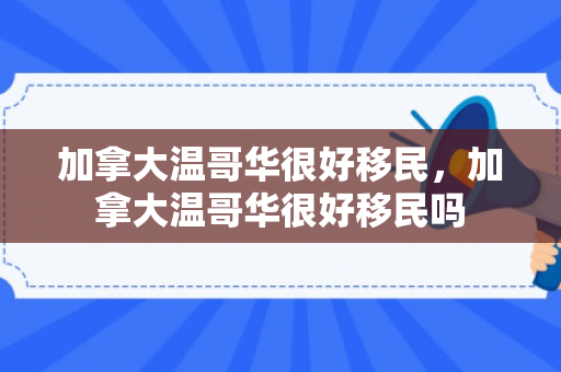 加拿大温哥华很好移民，加拿大温哥华很好移民吗