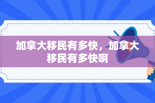加拿大移民有多快，加拿大移民有多快啊